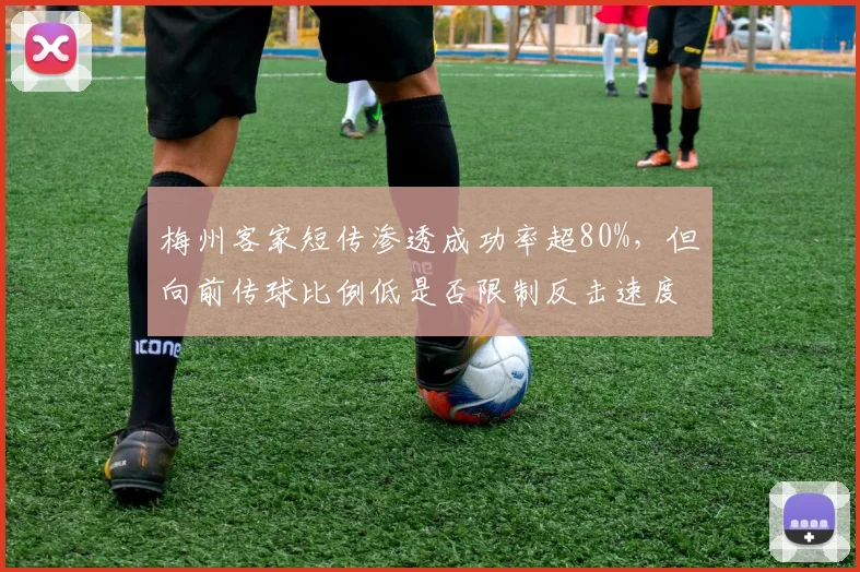 梅州客家短传渗透成功率超80%，但向前传球比例低是否限制反击速度