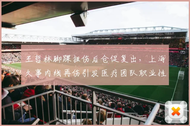 王哲林脚踝扭伤后仓促复出,上海久事内线再伤引发医疗团队职业性质疑