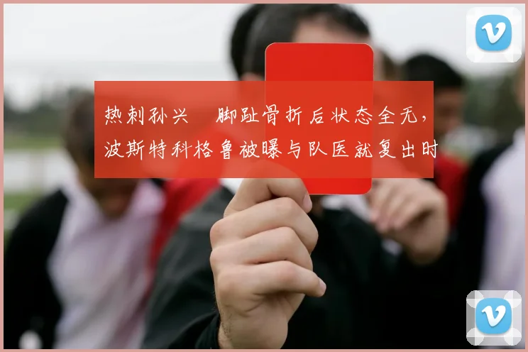 热刺孙兴慜脚趾骨折后状态全无,波斯特科格鲁被曝与队医就复出时间激烈争吵