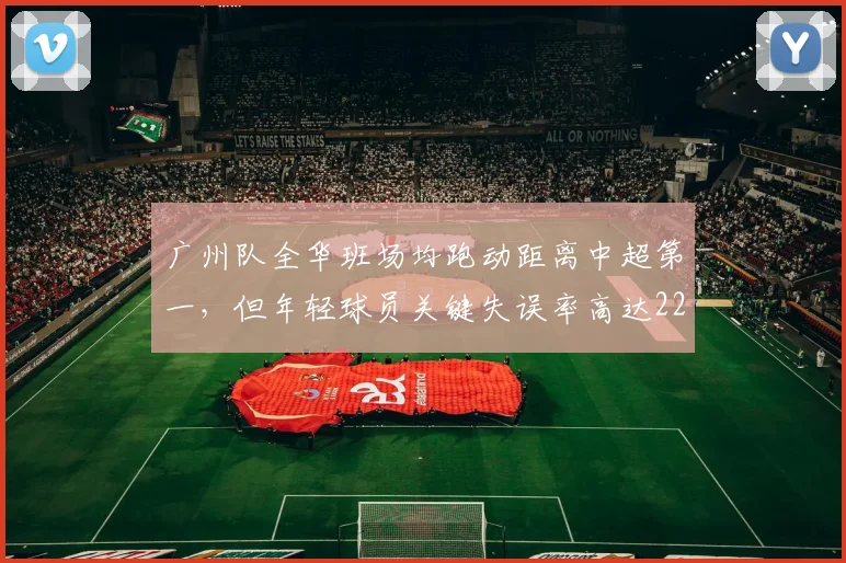广州队全华班场均跑动距离中超第一,但年轻球员关键失误率高达22%,经验短板待补