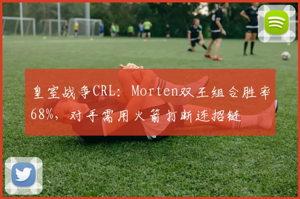 皇室战争CRL:Morten双王组合胜率68%,对手需用火箭打断连招链