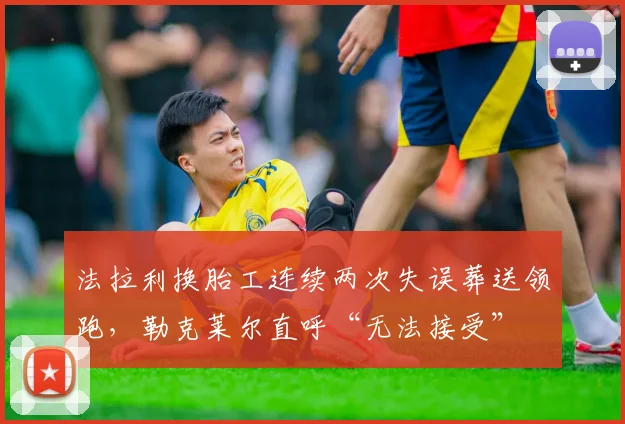 法拉利换胎工连续两次失误葬送领跑，勒克莱尔直呼“无法接受”