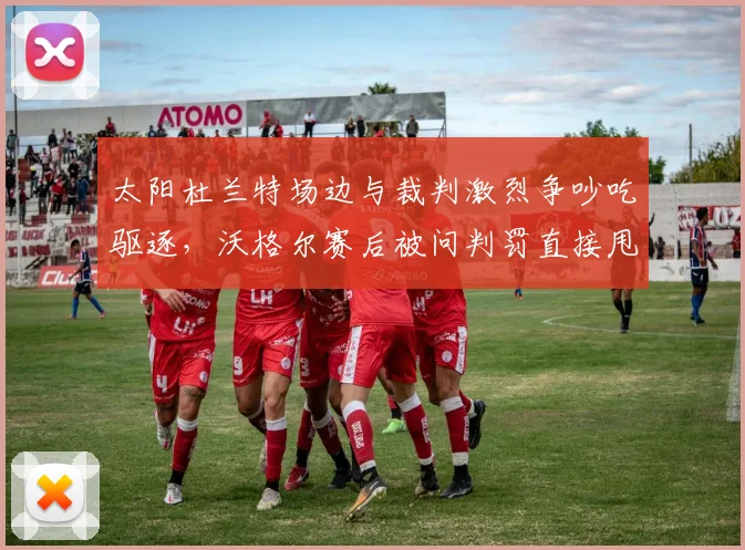 太阳杜兰特场边与裁判激烈争吵吃驱逐,沃格尔赛后被问判罚直接甩话拒答