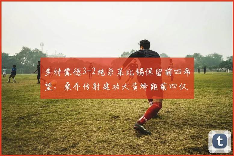 多特蒙德3-2绝杀莱比锡保留前四希望，桑乔传射建功大黄蜂距前四仅差1分