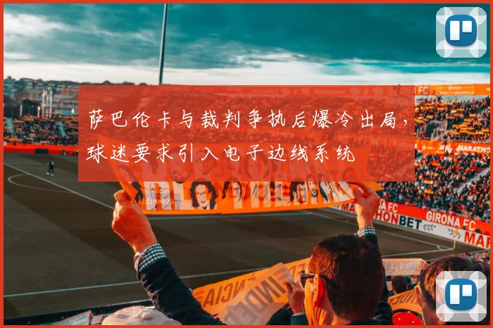 萨巴伦卡与裁判争执后爆冷出局，球迷要求引入电子边线系统