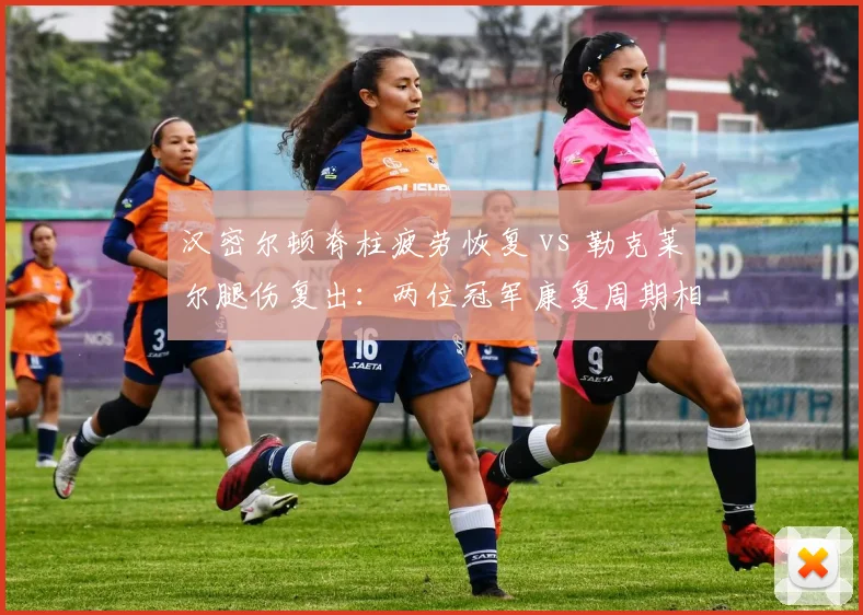 汉密尔顿脊柱疲劳恢复 vs 勒克莱尔腿伤复出:两位冠军康复周期相差三周,谁更稳妥?